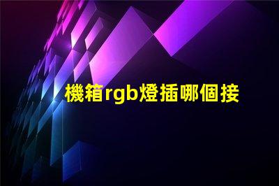 機箱rgb燈插哪個接口 機箱自帶rgb燈線在哪個位置